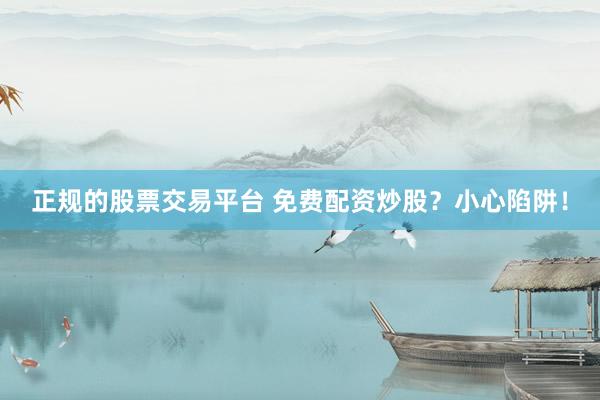 正规的股票交易平台 免费配资炒股？小心陷阱！