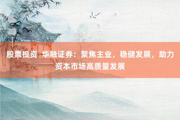 股票投资  华融证券：聚焦主业，稳健发展，助力资本市场高质量发展