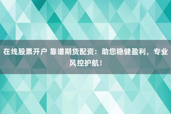 在线股票开户 靠谱期货配资：助您稳健盈利，专业风控护航！