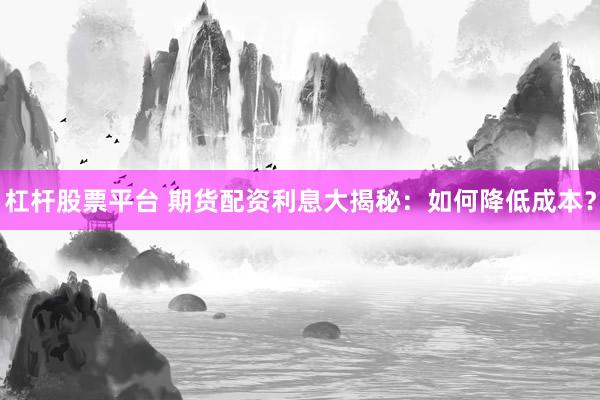 杠杆股票平台 期货配资利息大揭秘：如何降低成本？