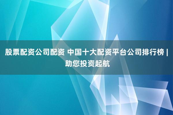 股票配资公司配资 中国十大配资平台公司排行榜 | 助您投资起航