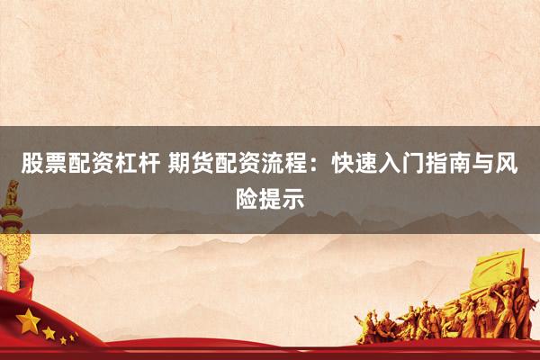 股票配资杠杆 期货配资流程：快速入门指南与风险提示