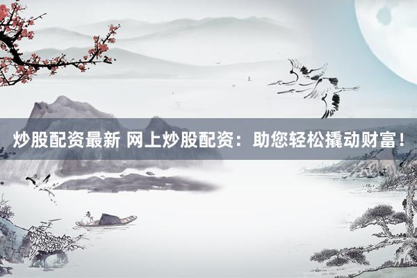 炒股配资最新 网上炒股配资：助您轻松撬动财富！
