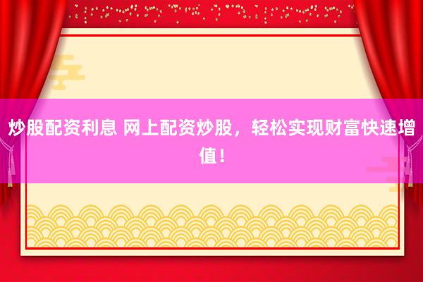 炒股配资利息 网上配资炒股，轻松实现财富快速增值！