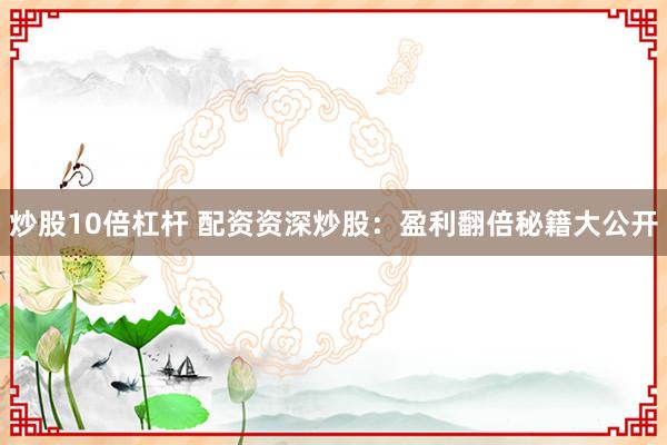 炒股10倍杠杆 配资资深炒股:盈利翻倍秘籍大公开