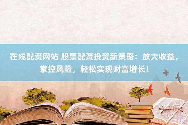 在线配资网站 股票配资投资新策略:放大收益,掌控风险,轻松实现财富增长!