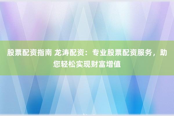 股票配资指南 龙涛配资：专业股票配资服务，助您轻松实现财富增值