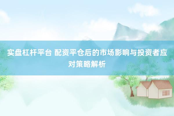 实盘杠杆平台 配资平仓后的市场影响与投资者应对策略解析