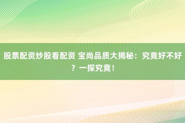 股票配资炒股看配资 宝尚品质大揭秘：究竟好不好？一探究竟！