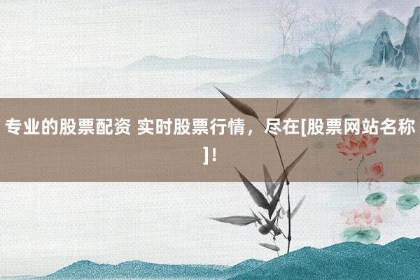 专业的股票配资 实时股票行情，尽在[股票网站名称]！