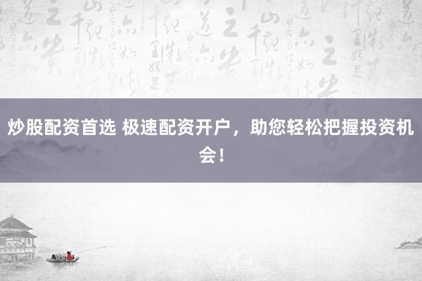 炒股配资首选 极速配资开户，助您轻松把握投资机会！