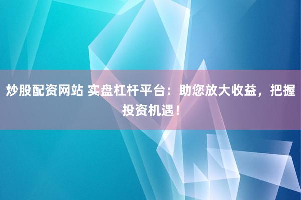 炒股配资网站 实盘杠杆平台：助您放大收益，把握投资机遇！