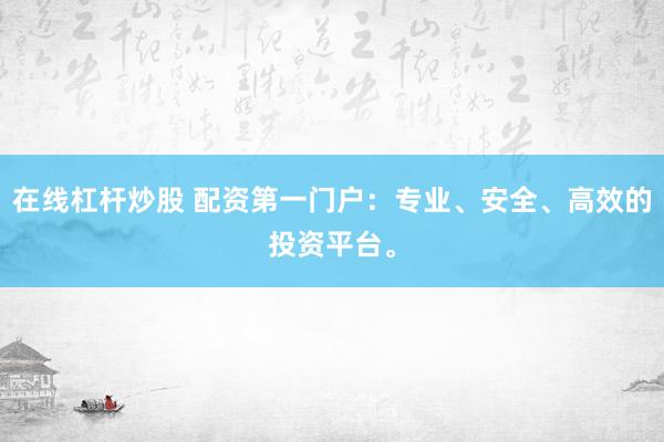 在线杠杆炒股 配资第一门户：专业、安全、高效的投资平台。
