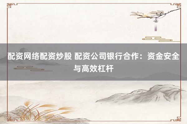 配资网络配资炒股 配资公司银行合作：资金安全与高效杠杆