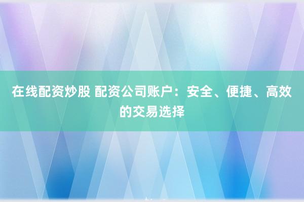 在线配资炒股 配资公司账户：安全、便捷、高效的交易选择