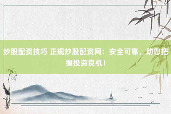 炒股配资技巧 正规炒股配资网：安全可靠，助您把握投资良机！