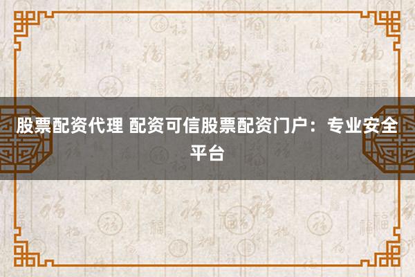 股票配资代理 配资可信股票配资门户：专业安全平台
