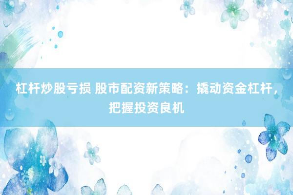 杠杆炒股亏损 股市配资新策略：撬动资金杠杆，把握投资良机