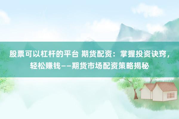 股票可以杠杆的平台 期货配资：掌握投资诀窍，轻松赚钱——期货市场配资策略揭秘