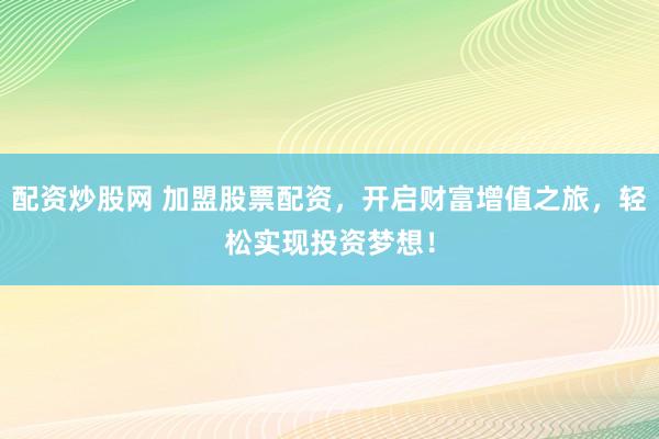 配资炒股网 加盟股票配资，开启财富增值之旅，轻松实现投资梦想！