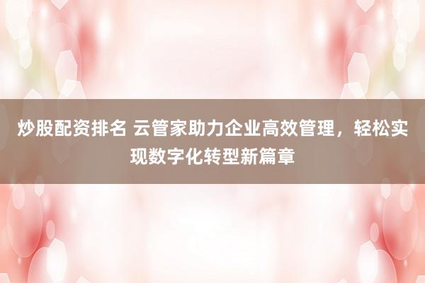 炒股配资排名 云管家助力企业高效管理，轻松实现数字化转型新篇章