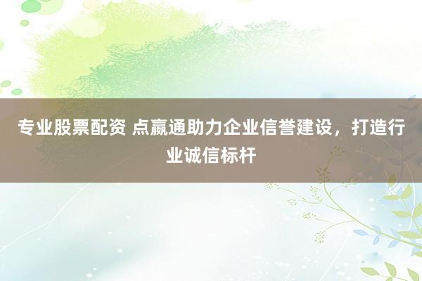 专业股票配资 点嬴通助力企业信誉建设，打造行业诚信标杆