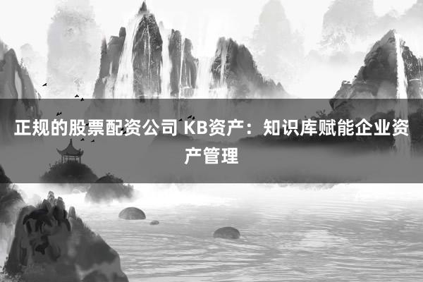正规的股票配资公司 KB资产：知识库赋能企业资产管理