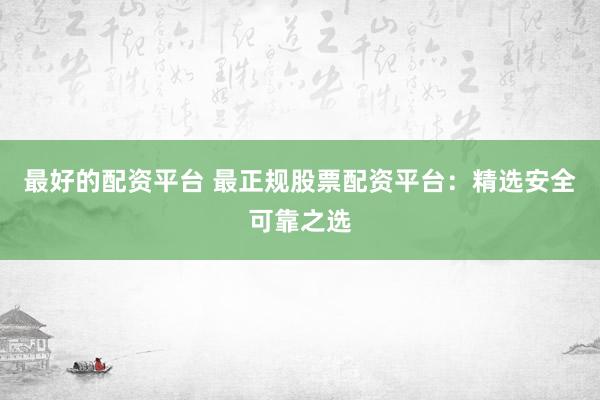 最好的配资平台 最正规股票配资平台：精选安全可靠之选