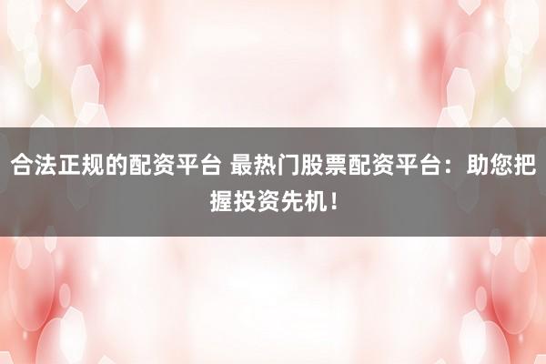 合法正规的配资平台 最热门股票配资平台：助您把握投资先机！
