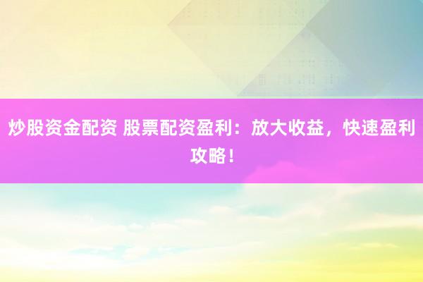 炒股资金配资 股票配资盈利:放大收益,快速盈利攻略!