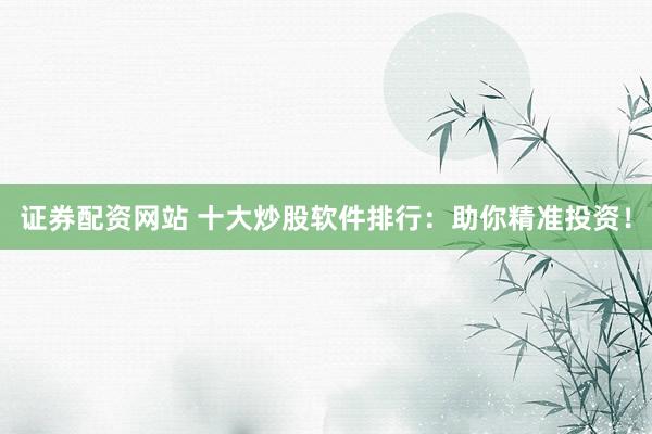 证券配资网站 十大炒股软件排行：助你精准投资！