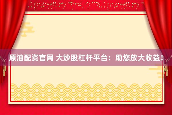 原油配资官网 大炒股杠杆平台：助您放大收益！