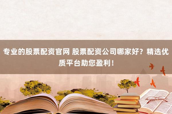 专业的股票配资官网 股票配资公司哪家好？精选优质平台助您盈利！