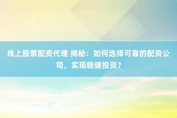 线上股票配资代理 揭秘：如何选择可靠的配资公司，实现稳健投资？