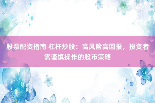 股票配资指南 杠杆炒股：高风险高回报，投资者需谨慎操作的股市策略