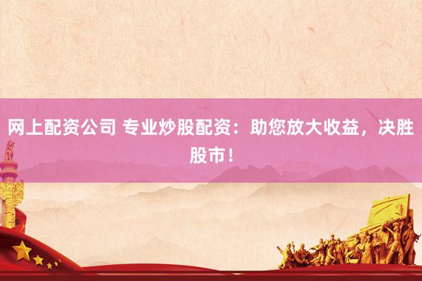 网上配资公司 专业炒股配资：助您放大收益，决胜股市！