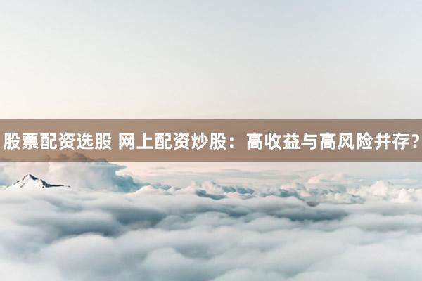 股票配资选股 网上配资炒股：高收益与高风险并存？