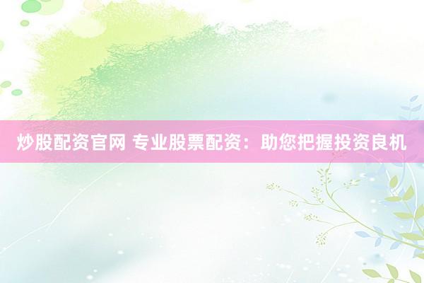 炒股配资官网 专业股票配资:助您把握投资良机