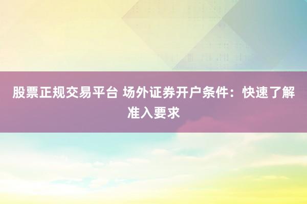 股票正规交易平台 场外证券开户条件:快速了解准入要求