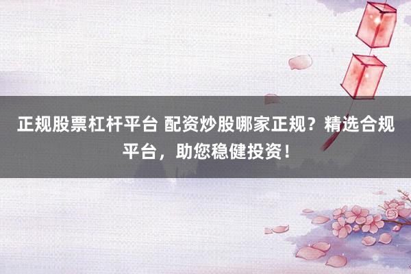 正规股票杠杆平台 配资炒股哪家正规？精选合规平台，助您稳健投资！