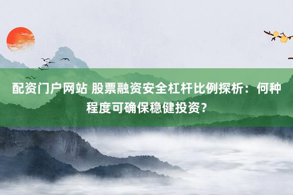 配资门户网站 股票融资安全杠杆比例探析:何种程度可确保稳健投资?