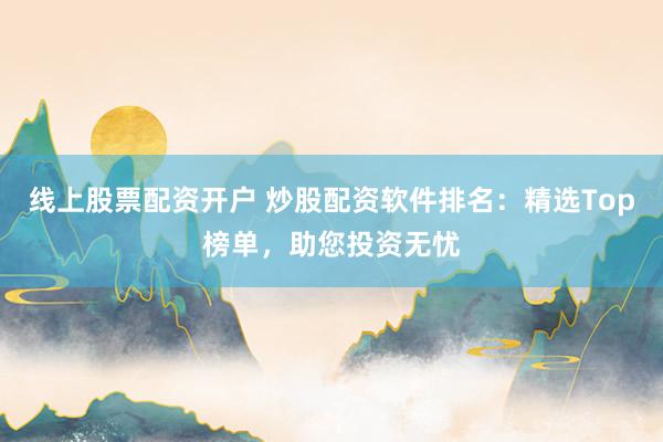 线上股票配资开户 炒股配资软件排名：精选Top榜单，助您投资无忧