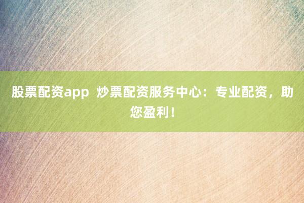 股票配资app  炒票配资服务中心：专业配资，助您盈利！