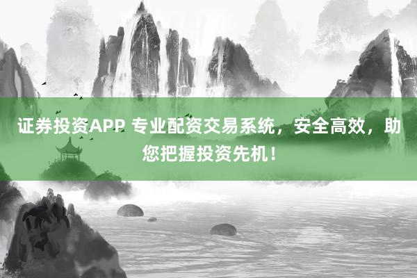 证券投资APP 专业配资交易系统，安全高效，助您把握投资先机！