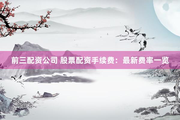 前三配资公司 股票配资手续费：最新费率一览