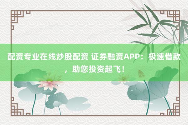 配资专业在线炒股配资 证券融资APP:极速借款,助您投资起飞!