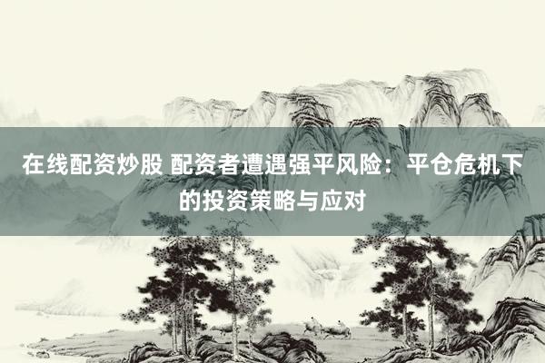 在线配资炒股 配资者遭遇强平风险：平仓危机下的投资策略与应对