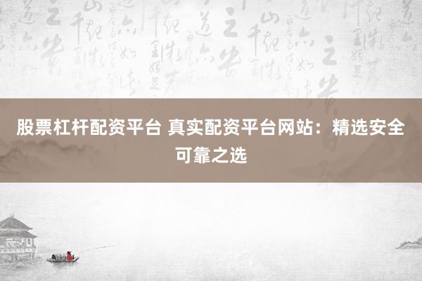 股票杠杆配资平台 真实配资平台网站:精选安全可靠之选