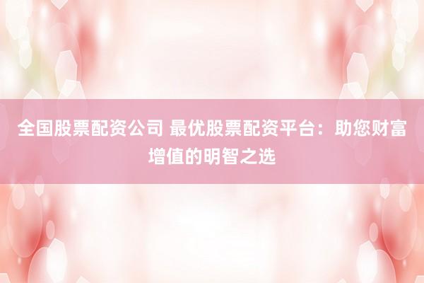 全国股票配资公司 最优股票配资平台:助您财富增值的明智之选