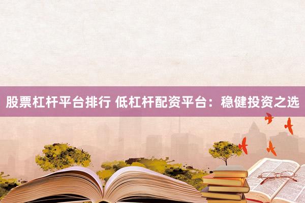 股票杠杆平台排行 低杠杆配资平台:稳健投资之选